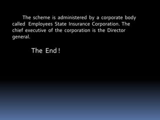 The scheme is administered by a corporate body
called Employees State Insurance Corporation. The
chief executive of the corporation is the Director
general.
The End !
 