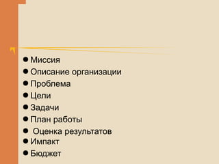 ● Миссия
● Описание организации
● Проблема
● Цели
● Задачи
● План работы
● Оценка результатов
● Импакт
● Бюджет
 