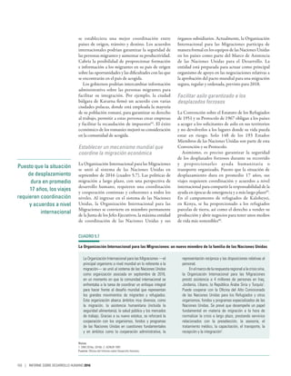 Puesto que la situación
de desplazamiento
dura en promedio
17 años, los viajes
requieren coordinación
y acuerdos a nivel
internacional
se estableciera una mejor coordinación entre
países de origen, tránsito y destino. Los acuerdos
internacionales podrían garantizar la seguridad de
las personas migrantes y aumentar su productividad.
Cabría la posibilidad de proporcionar formación
e información a los migrantes en su país de origen
sobre las oportunidades y las dificultades con las que
se encontrarán en el país de acogida.
Los gobiernos podrían intercambiar información
administrativa sobre las personas migrantes para
facilitar su integración. Por ejemplo, la ciudad
búlgara de Kavarna firmó un acuerdo con varias
ciudades polacas, donde está empleada la mayoría
de su población romaní, para garantizar su derecho
al trabajo, permitir a estas personas crear empresas
y facilitar la recaudación de impuestos64
. El éxito
económico de los romaníes mejoró su consideración
en la comunidad de acogida.
Establecer un mecanismo mundial que
coordine la migración económica
La Organización Internacional para las Migraciones
se unió al sistema de las Naciones Unidas en
septiembre de 2016 (cuadro 5.7). Las políticas de
migración a largo plazo, con una perspectiva de
desarrollo humano, requieren una coordinación
y cooperación continuas y coherentes a todos los
niveles. Al ingresar en el sistema de las Naciones
Unidas, la Organización Internacional para las
Migraciones se convierte en miembro permanente
de la Junta de los Jefes Ejecutivos, la máxima entidad
de coordinación de las Naciones Unidas y sus
órganos subsidiarios. Actualmente, la Organización
Internacional para las Migraciones participa de
manera formal en los equipos de las Naciones Unidas
en los países como parte del Marco de Asistencia
de las Naciones Unidas para el Desarrollo. La
entidad está preparada para actuar como principal
organismo de apoyo en las negociaciones relativas a
la aprobación del pacto mundial para una migración
segura, regular y ordenada, previsto para 2018.
Facilitar asilo garantizado a los
desplazados forzosos
La Convención sobre el Estatuto de los Refugiados
de 1951 y su Protocolo de 1967 obligan a los países
a acoger a los solicitantes de asilo en sus territorios
y no devolverlos a los lugares donde su vida pueda
estar en riesgo. Solo 148 de los 193 Estados
Miembros de las Naciones Unidas son parte de esta
Convención y su Protocolo.
Asimismo, es preciso garantizar la seguridad
de los desplazados forzosos durante su recorrido
y proporcionarles ayuda humanitaria o
transporte organizado. Puesto que la situación de
desplazamiento dura en promedio 17  años, sus
viajes requieren coordinación y acuerdos a nivel
internacional para compartir la responsabilidad de la
ayuda en épocas de emergencia y a más largo plazo65
.
En el campamento de refugiados de Kalobeyei,
en Kenya, se ha proporcionado a los refugiados
parcelas de tierra, así como el derecho a vender su
producción y abrir negocios para tener unos medios
de vida más sostenibles66
.
CUADRO 5.7
La Organización Internacional para las Migraciones: un nuevo miembro de la familia de las Naciones Unidas
La Organización Internacional para las Migraciones —el
principal organismo a nivel mundial en lo referente a la
migración— se unió al sistema de las Naciones Unidas
como organización asociada en septiembre de 2016,
en un momento en que la comunidad internacional se
enfrentaba a la tarea de coordinar un enfoque integral
para hacer frente al desafío mundial que representan
los grandes movimientos de migrantes y refugiados.
Esta organización abarca ámbitos muy diversos, como
la migración, la asistencia humanitaria (incluida la
seguridad alimentaria), la salud pública y los mercados
de trabajo. Gracias a su nuevo estatus, se reforzará la
cooperación con los organismos, fondos y programas
de las Naciones Unidas en cuestiones fundamentales
y en ámbitos como la cooperación administrativa, la
representación recíproca y las disposiciones relativas al
personal.
Enelmarcodelarespuestaregionalalacrisissiria,
la Organización Internacional para las Migraciones
prestó asistencia a 4  millones de personas en Iraq,
Jordania, Líbano, la República Árabe Siria y Turquía1
.
Puede cooperar con la Oficina del Alto Comisionado
de las Naciones Unidas para los Refugiados y otros
organismos, fondos y programas especializados de las
Naciones Unidas. Se prevé que desempeñe un papel
fundamental en materia de migración a la hora de
normalizar la crisis a largo plazo, prestando servicios
relacionados con la preselección, la asesoría, el
tratamiento médico, la capacitación, el transporte, la
recepción y la integración2
.
Notas
1. OIM 2016a, 2016b. 2. ACNUR 1997.
Fuente: Oficina del Informe sobre Desarrollo Humano.
150 | INFORME SOBRE DESARROLLO HUMANO 2016
 