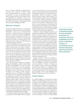 Las personas nacidas
en desventaja disponen
de pocas estrategias
para mejorar sus
condiciones. Una de las
posibilidades que se les
ofrecen es abandonar
su hogar y su
comunidad para buscar
entornos más seguros
desde el punto de vista
físico y económico
entre las aimags, subdivisiones administrativas
de primer nivel47
. Asimismo, el IDH en China
varía considerablemente entre regiones: desde
el equivalente a un país con desarrollo humano
medio en algunas provincias (por ejemplo, Gansu,
con  0,689) hasta el equivalente a un país con
desarrollo humano alto en otras (por ejemplo, Fujian,
con 0,758) y el equivalente a un país con desarrollo
humano muy alto en Beijing (con 0,869)48
.
Migrantes y refugiados
Las personas nacidas en desventaja —en situaciones
afectadas por conflictos, países en riesgo de desastres
ambientales o zonas con escasas oportunidades
económicas— disponen de pocas estrategias para
mejorar sus condiciones. Una de las posibilidades
que se les ofrecen es abandonar su hogar y su
comunidad para buscar entornos más seguros desde
el punto de vista físico y económico a pesar de los
riesgos que entraña el viaje y los posibles obstáculos
a los que tendrán que enfrentarse.
El Fondo de Población de las Naciones Unidas
informó en 2015 de que 244 millones de personas
estaban viviendo fuera de sus países de origen49
.
Muchas buscan mejores oportunidades económicas
y esperan mejorar sus medios de vida y enviar dinero
a casa. Una encuesta realizada en Somalia en 2012
reveló que más del 60% de las personas jóvenes
tenían intención de abandonar el país para buscar
mejores oportunidades de trabajo50
. En 2010/2011,
una de cada nueve personas nacidas en África que
habían obtenido un diploma de educación terciaria
vivía en un país de la OCDE51
.
No todas las personas migrantes se desplazan
debido a las dificultades, y tampoco todas lo hacen
por falta de posibilidades en su país de origen.
Muchas de ellas regresan con nuevas aptitudes y
experiencia cuando aumentan las oportunidades
de empleo en su país, sobre todo en las economías
emergentes. Sin embargo, muchos migrantes,
especialmente los casi 23  millones de refugiados,
solicitantes de asilo y apátridas del mundo, huyen
de condiciones extremas52
. Hay 50  millones de
migrantes irregulares que buscan mejores condiciones
corriendo un gran riesgo, a menudo recurriendo a
traficantes para el viaje53
. Las personas que migran
para huir de conflictos y la inseguridad normalmente
sufren un declive en su desarrollo humano general,
pero la migración sigue siendo mejor opción que
exponerse a los daños que padecerían si se quedaran
en casa. Por lo general, las personas migrantes que se
marchan sin verse empujadas por la violencia mejoran
su posibilidad de desarrollo humano al migrar54
.
Las personas migrantes que huyen de conflictos se
ven privados de sus principales fuentes de ingresos
y a veces carecen de acceso a servicios de atención
médica y social más allá de la asistencia humanitaria
de emergencia (cuadro 2.5). A menudo sufren acoso,
animosidad y violencia en los países de acogida.
Intentar encontrar trabajo y obtener ingresos es su
máximo desafío. En muchos países, a los refugiados
no se les permite trabajar, y, cuando se les permite,
encuentran pocas oportunidades. Muchos también
carecen de documentos de identificación, lo que
limita su acceso a empleos y servicios formales. Las
personas que huyen de conflictos son especialmente
vulnerables a la trata, el trabajo forzoso, el trabajo
infantil, el trabajo sexual y otras actividades laborales
en condiciones de alto riesgo y explotación.
Además, las personas migrantes tropiezan con
obstáculos para participar en la vida política y pública.
Numerosos países imponen restricciones a las
personasnociudadanasalahoradevotarypresentarse
a cargos públicos. Las restricciones pueden basarse en
la duración de la estancia de las personas migrantes,
la existencia de leyes recíprocas en el país de origen
o el alcance de las elecciones; la mayoría de los países
reconocen a las personas no ciudadanas el derecho a
votar en las elecciones municipales, pero no en las de
carácter regional o nacional. Las barreras lingüísticas
también pueden ser un obstáculo fundamental a la
participación comunitaria. Los periódicos, los sitios
web y los programas de televisión y radio que cubren
los asuntos políticos y públicos del país de acogida en
el idioma nativo de las personas migrantes pueden
fomentar su participación civil.
Cuando aumenta el flujo de migrantes y
refugiados, las infraestructuras y los servicios de los
países de acogida tienen dificultades para absorber
a los recién llegados. La presión es especialmente
intensa en Jordania, el Líbano y Turquía, que
han recibido a la gran mayoría de los refugiados
que huyen del conflicto en la República Árabe
Siria55
. Todos los servicios básicos del Líbano están
sometidos a presión, sobre todo el sistema educativo,
que ha acogido a niños y niñas refugiados de la
República Árabe Siria, pero ahora está al límite56
.
Pueblos indígenas
Los pueblos indígenas se caracterizan por culturas
distintas y estrechas relaciones con la tierra en la que
viven. Hay más de 370 millones de personas que se
autodefinen como indígenas en unos 70 países. Solo
en América Latina existen más de 400 grupos y en
Asia y el Pacífico, unos 70557
. Los pueblos indígenas
conformanalrededordel5%delapoblaciónmundial,
pero el 15% de las personas que viven en la pobreza58
,
y sufren privaciones causadas por la exclusión social,
económica y política. En África, los pueblos indígenas
son más vulnerables al VIH y al SIDA debido
Capítulo 2  Universalismo: de los principios a la práctica | 63
 