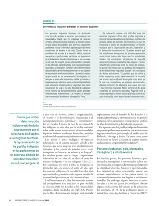 Puesto que la libre
determinación
indígena está limitada
expresamente por el
derecho de los Estados
a la integridad territorial,
la representación de
los pueblos indígenas
en los parlamentos es
un poderoso símbolo de
libre determinación y
de inclusión en general
a una serie de factores, como la estigmatización,
el racismo y la discriminación estructurales y el
desempoderamiento individual y comunitario59
.
En los Estados Unidos, la tasa de mortalidad de
los indígenas es más alta que la media nacional,
sobre todo como consecuencia de enfermedades
hepáticas, diabetes, accidentes, homicidios, suicidios
y enfermedades respiratorias inferiores crónicas60
.
Los niños y niñas indígenas encuentran
dificultades en el sistema educativo debido a los
horarios, que no se adaptan a los desplazamientos
nómadas, y los planes de estudios raras veces
incorporan su historia, su cultura y su lengua61
.
En muchos países, esto da lugar a importantes
diferencias en los años de escolaridad entre los
menores indígenas y los no indígenas (tabla 2.1).
En Guatemala, los niños y niñas no indígenas en
promedio van a la escuela el doble de años que
los menores indígenas. Es más difícil acceder a las
oportunidades generadoras de ingresos cuando la
juventud indígena tiene un nivel educativo bajo.
Los llamamientos a la libre determinación a través
del autogobierno han marcado en gran medida
la relación entre los Estados y las comunidades
indígenas desde mediados del siglo  XX. Puesto
que la libre determinación indígena está limitada
expresamente por el derecho de los Estados a la
integridad territorial, la representación de los pueblos
indígenas en los parlamentos es un poderoso símbolo
de libre determinación y de inclusión en general.
En algunos casos, los pueblos indígenas han creado
sus propios parlamentos o consejos que actúan como
órganos consultivos, por ejemplo, el pueblo sami de
Finlandia, Noruega y Suecia. En otros casos, como
los maoríes en Nueva Zelandia, se asignan escaños
parlamentarios a representantes indígenas62
.
Personas lesbianas, gais, bisexuales,
transgénero e intersexuales
En muchos países, las personas lesbianas, gais,
bisexuales, transgénero e intersexuales sufren una
discriminación e inseguridad extremas que les privan
de dignidad, derechos básicos y oportunidades.
Las estadísticas sobre orientación sexual son
escasas, especialmente en los países donde las
relaciones homosexuales son ilegales o socialmente
invisibles. Sin embargo, algunas encuestas recientes
llevadas a cabo en países desarrollados ofrecen
algunas indicaciones del tamaño de la población.
En Australia, el 3% de la población adulta se
autodefinía como gay, lesbiana u “otros” en 201463
.
CUADRO 2.5
Desventajas a las que se enfrentan las personas migrantes
Las personas migrantes tropiezan con obstáculos
a la hora de acceder a servicios para mantener sus
capacidades. Puede que no dispongan de recursos
jurídicos o financieros para acceder a la atención médica
en sus países de acogida y que, por tanto, desarrollen
problemas físicos o mentales agravados por las malas
condiciones de tránsito o de vida. Cuando tienen la
posibilidad de acceder a la atención médica, quizá no
encuentran a profesionales sanitarios con experiencia
en el tratamiento de enfermedades que no son comunes
en el país de acogida, como enfermedades tropicales
en las latitudes septentrionales o el trauma psicológico
asociado a la migración. También sufren discriminación
porpartedelosprofesionalessanitariosonosoncapaces
de expresarse en el mismo idioma. La atención médica
proporcionada en los campamentos de refugiados no
siempre es adecuada en cuanto a calidad y cantidad, y
las personas en tránsito a veces no tienen disponibilidad
para someterse a tratamientos a largo plazo. Las malas
condiciones de vida y la alta densidad de población
en la mayoría de los campamentos pueden propagar
enfermedades transmisibles. Las mujeres a menudo
sufren amenazas de violencia e inseguridad física.
La educación supone otra dificultad para las
personas migrantes. A los niños y niñas migrantes a
menudolescuestaadaptarseenlasclasesenelpaísde
acogida, donde los métodos de enseñanza, el plan de
estudios y el idioma les son desconocidos. Un estudio
realizado por la Organización para la Cooperación y
el Desarrollo Económicos en 23  países mostró que
los estudiantes inmigrantes de primera generación
sacan notas mucho más bajas que los estudiantes
locales; los estudiantes inmigrantes de segunda
generación obtienen resultados algo mejores1
. Existen
importantes variaciones entre los países de acogida,
lo que tal vez indique que las políticas de integración
de los estudiantes migrantes afectan a los resultados
de dichos estudiantes. Es posible que los niños y
niñas migrantes estén experimentando la escuela
por primera vez en el país de acogida a una edad en
la que sus compañeros ya estaban escolarizados.
Además del estrés de adaptarse a un nuevo país, los
y las menores migrantes deben ponerse al día para
integrarse en sus nuevas escuelas. Algunos niños y
niñas migrantes no tienen acceso a la educación en su
país de acogida, sobre todo si están indocumentados.
Nota:
1. Keeley 2009.
Fuente: Oficina del Informe sobre Desarrollo Humano.
64 | INFORME SOBRE DESARROLLO HUMANO 2016
 