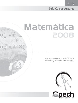 Matemática
2008
Función Parte Entera, Función Valor
Absoluto y Función Raíz Cuadrada.
Guía Cursos Anuales
A - 19
 