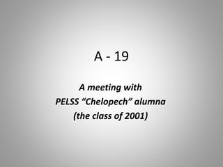 A - 19
A meeting with
PELSS “Chelopech” alumna
(the class of 2001)
 