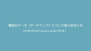 1
構造化データ（マークアップ）について個人的まとめ
2019年1月11日 Capybara Design 竹内 直人
 