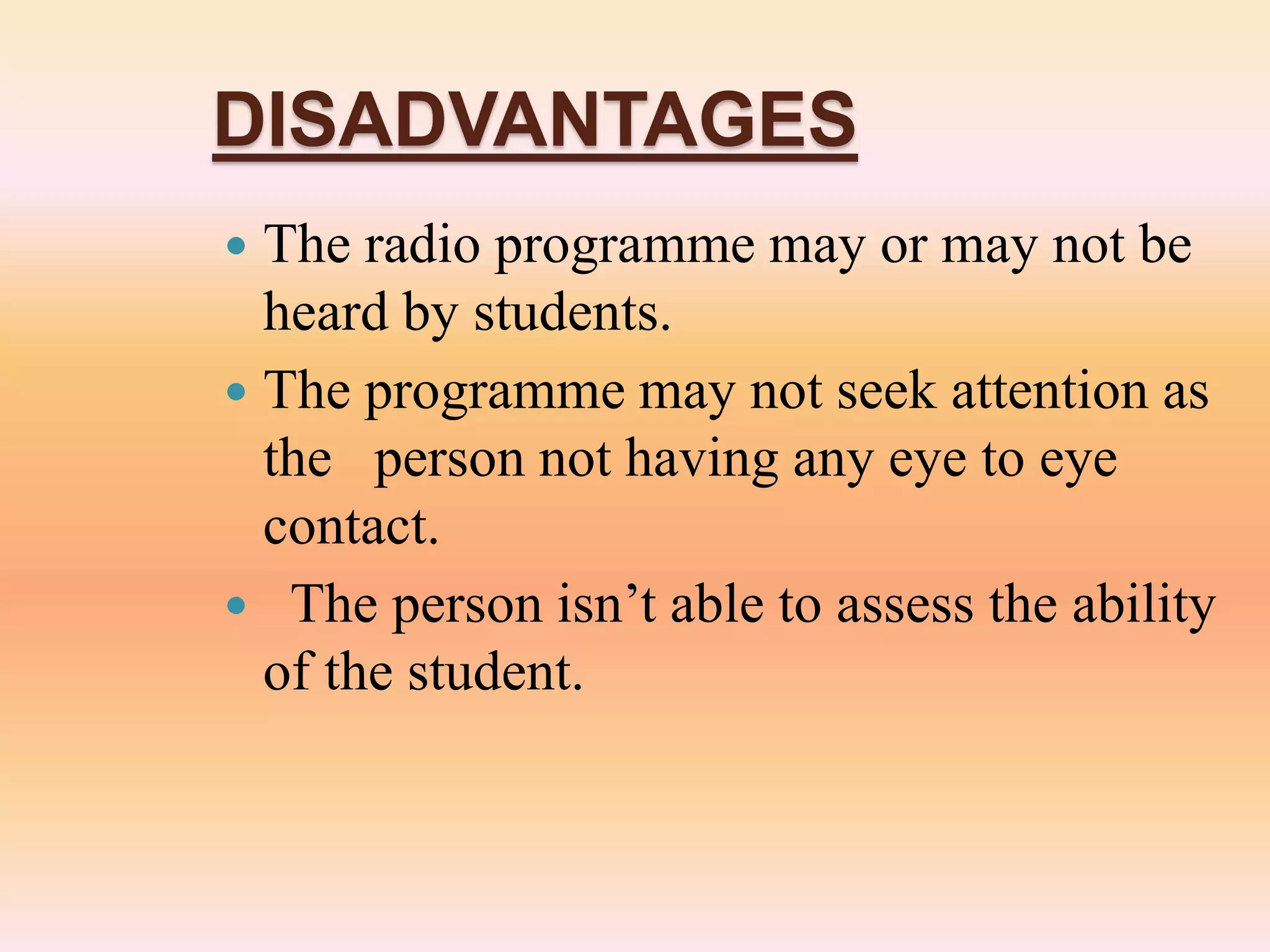 DISADVANTAGES
 The radio programme may or may not be
heard by students.
 The programme may not seek attention as
the person not having any eye to eye
contact.
 The person isn’t able to assess the ability
of the student.
 