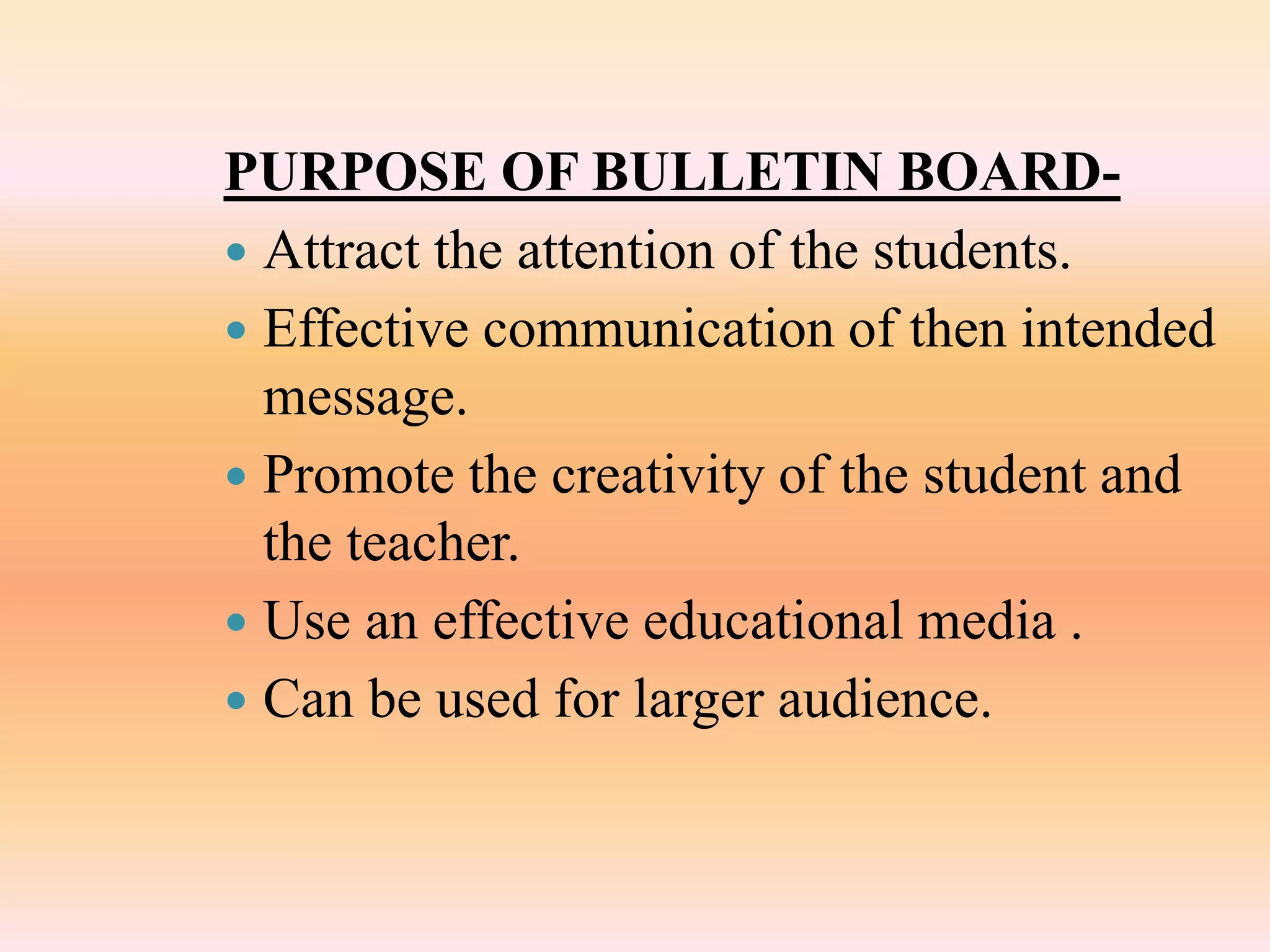 PURPOSE OF BULLETIN BOARD-
 Attract the attention of the students.
 Effective communication of then intended
message.
 Promote the creativity of the student and
the teacher.
 Use an effective educational media .
 Can be used for larger audience.
 