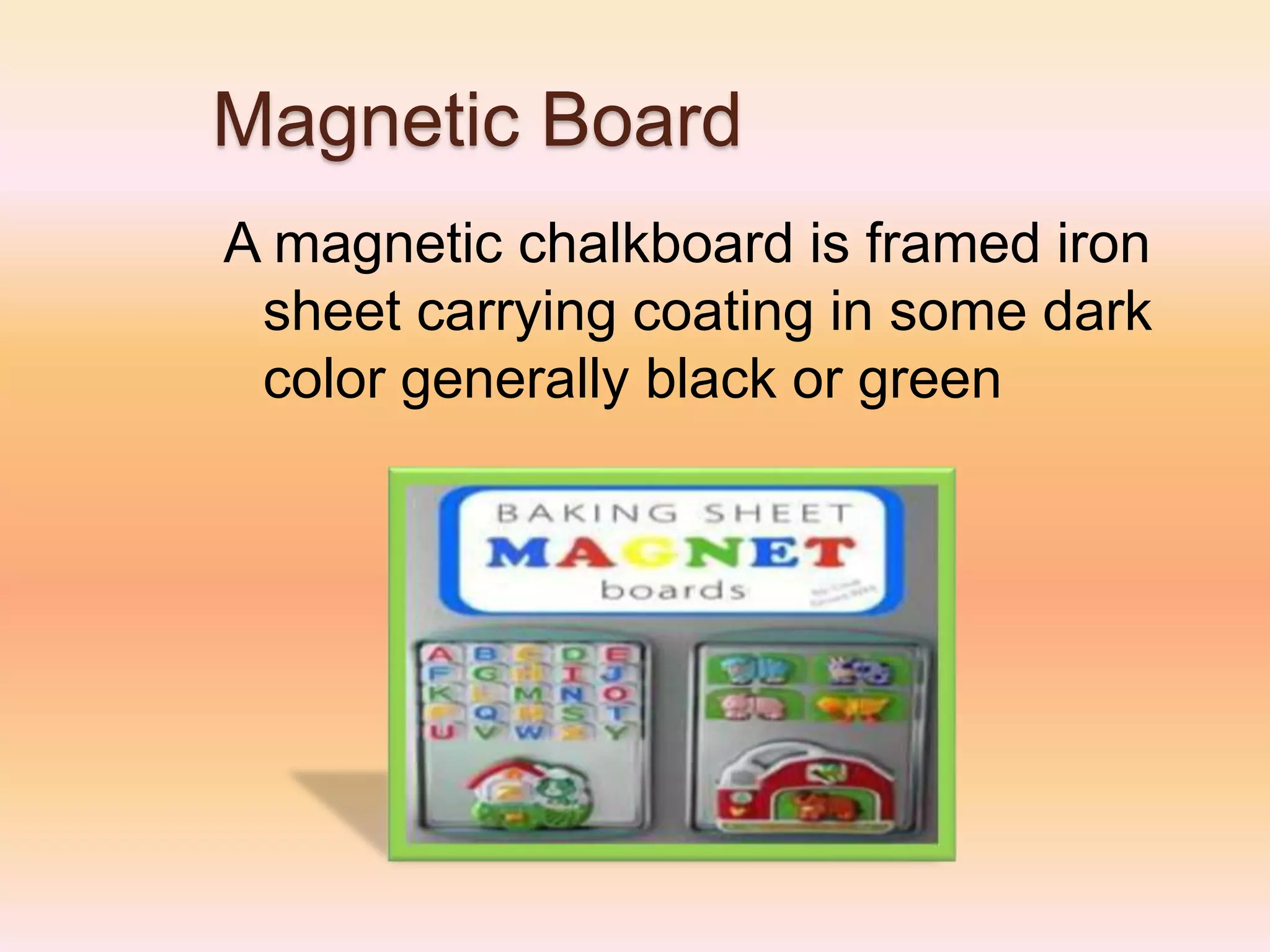 Magnetic Board
A magnetic chalkboard is framed iron
sheet carrying coating in some dark
color generally black or green
 