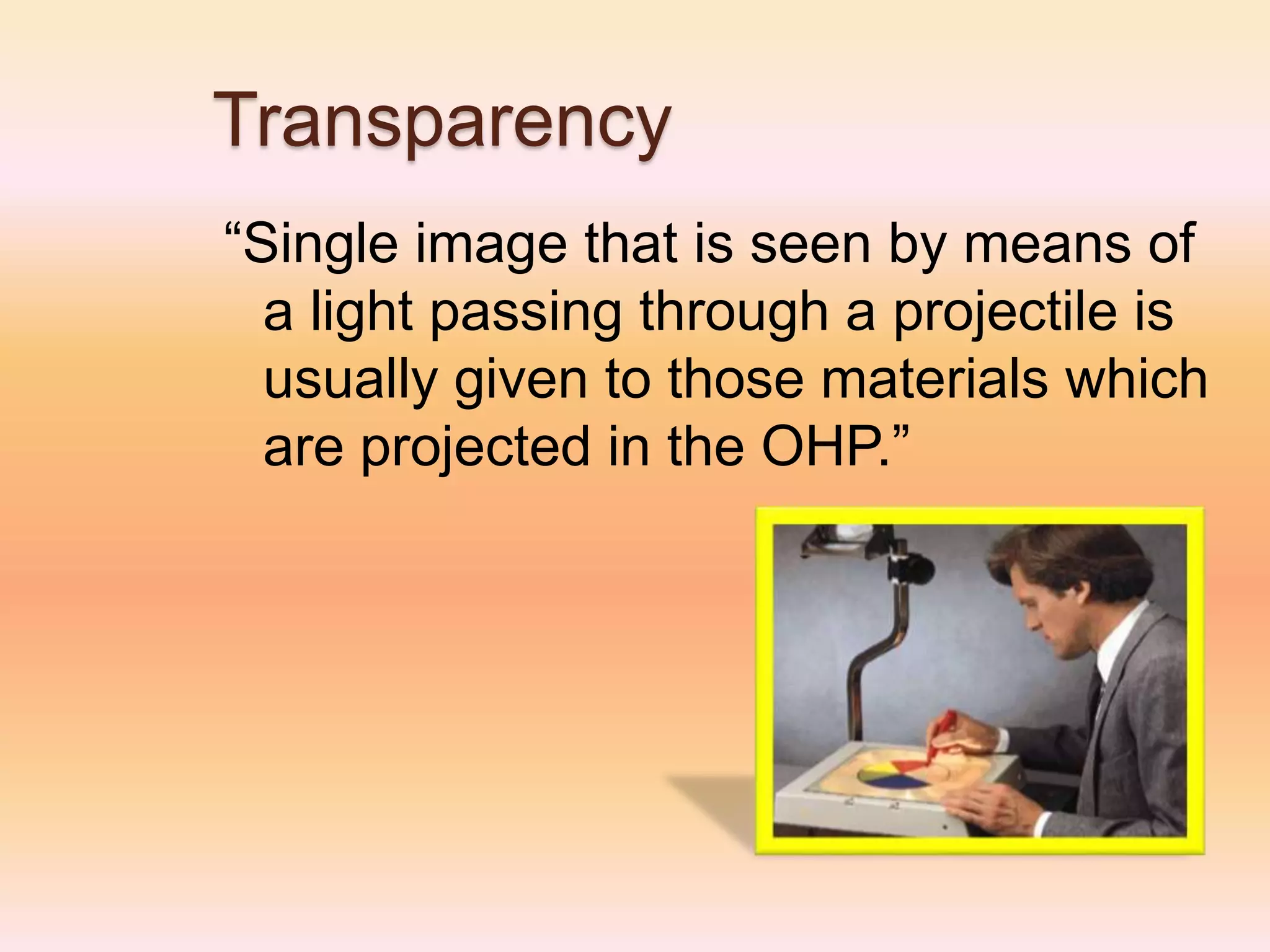 Transparency
“Single image that is seen by means of
a light passing through a projectile is
usually given to those materials which
are projected in the OHP.”
 