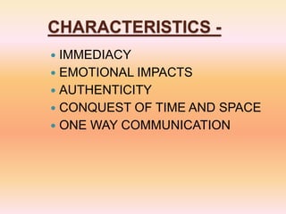 CHARACTERISTICS -
 IMMEDIACY
 EMOTIONAL IMPACTS
 AUTHENTICITY
 CONQUEST OF TIME AND SPACE
 ONE WAY COMMUNICATION
 