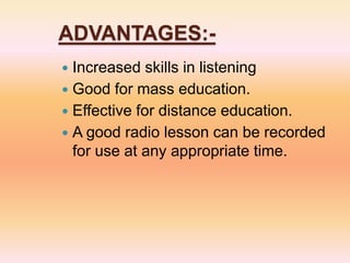 ADVANTAGES:-
 Increased skills in listening
 Good for mass education.
 Effective for distance education.
 A good radio lesson can be recorded
for use at any appropriate time.
 