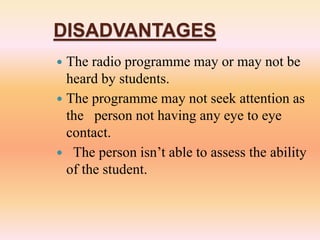 DISADVANTAGES
 The radio programme may or may not be
heard by students.
 The programme may not seek attention as
the person not having any eye to eye
contact.
 The person isn’t able to assess the ability
of the student.
 