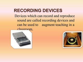 RECORDING DEVICES
Devices which can record and reproduce
sound are called recording devices and
can be used to augment teaching in a
classroom.
 