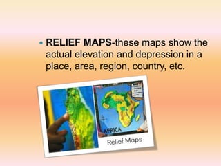  RELIEF MAPS-these maps show the
actual elevation and depression in a
place, area, region, country, etc.
 