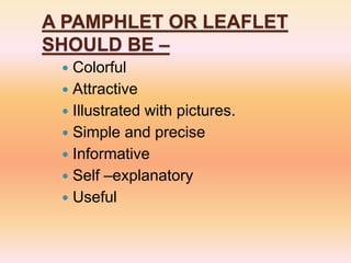 A PAMPHLET OR LEAFLET
SHOULD BE –
 Colorful
 Attractive
 Illustrated with pictures.
 Simple and precise
 Informative
 Self –explanatory
 Useful
 