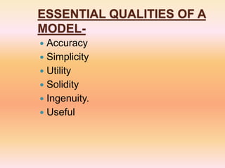 ESSENTIAL QUALITIES OF A
MODEL-
 Accuracy
 Simplicity
 Utility
 Solidity
 Ingenuity.
 Useful
 