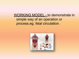 WORKING MODEL - to demonstrate in
simple way of an operation or
process.eg. fetal circulation.
 