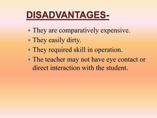 DISADVANTAGES-
 They are comparatively expensive.
 They easily dirty.
 They required skill in operation.
 The teacher may not have eye contact or
direct interaction with the student.
 