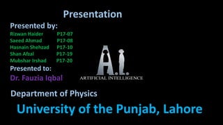 Presentation
Presented by:
Rizwan Haider P17-07
Saeed Ahmad P17-08
Hasnain Shehzad P17-10
Shan Afzal P17-19
Mubshar Irshad P17-20
Presented to:
Dr. Fauzia Iqbal
University of the Punjab, Lahore
Department of Physics
 