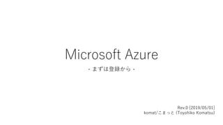 Microsoft Azure
- まずは登録から -
Rev.0 [2019/05/01]
komat/こまっと (Toyohiko Komatsu)
 