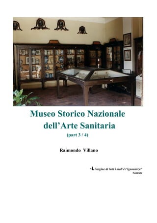 Raimondo Villano
3
Museo Storico Nazionale
dell’Arte Sanitaria
(part 3 / 4)
Raimondo Villano
“L’origine di tutti i mali è l’ignoranza”
Socrate
 