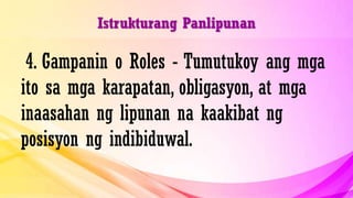 Istrukturang Panlipunan
4. Gampanin o Roles - Tumutukoy ang mga
ito sa mga karapatan, obligasyon, at mga
inaasahan ng lipunan na kaakibat ng
posisyon ng indibiduwal.
 
