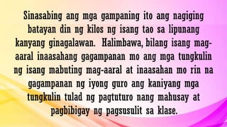 Sinasabing ang mga gampaning ito ang nagiging
batayan din ng kilos ng isang tao sa lipunang
kanyang ginagalawan. Halimbawa, bilang isang mag-
aaral inaasahang gagampanan mo ang mga tungkulin
ng isang mabuting mag-aaral at inaasahan mo rin na
gagampanan ng iyong guro ang kaniyang mga
tungkulin tulad ng pagtuturo nang mahusay at
pagbibigay ng pagsusulit sa klase.
 