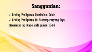 Sanggunian:
 Araling Panlipunan Curriculum Guide
 Araling Panlipunan 10 Kontemporaryung Isyu
(Kagamitan ng Mag-aaral) pahina 13-24
 