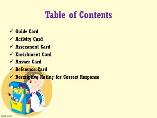 Table of Contents
 Guide Card
 Activity Card
 Assessment Card
 Enrichment Card
 Answer Card
 Reference Card
 Descriptive Rating for Correct Response
 