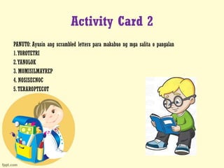 Activity Card 2
PANUTO: Ayusin ang scrambled letters para makabuo ng mga salita o pangalan
1.YOROTETRI
2.YANOLOK
3. MOMISILMAYREP
4. NOSISECNOC
5.TERAROPTECOT
 