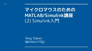 マイクロマウスのための
MATLAB/Simulink講座
(2) Simulink入門
Teng Tokoro
(@tokoro10g)
 