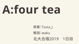 A:four tea
北大合宿2019　1日目
解説：waku
原案：Tsuta_J
 