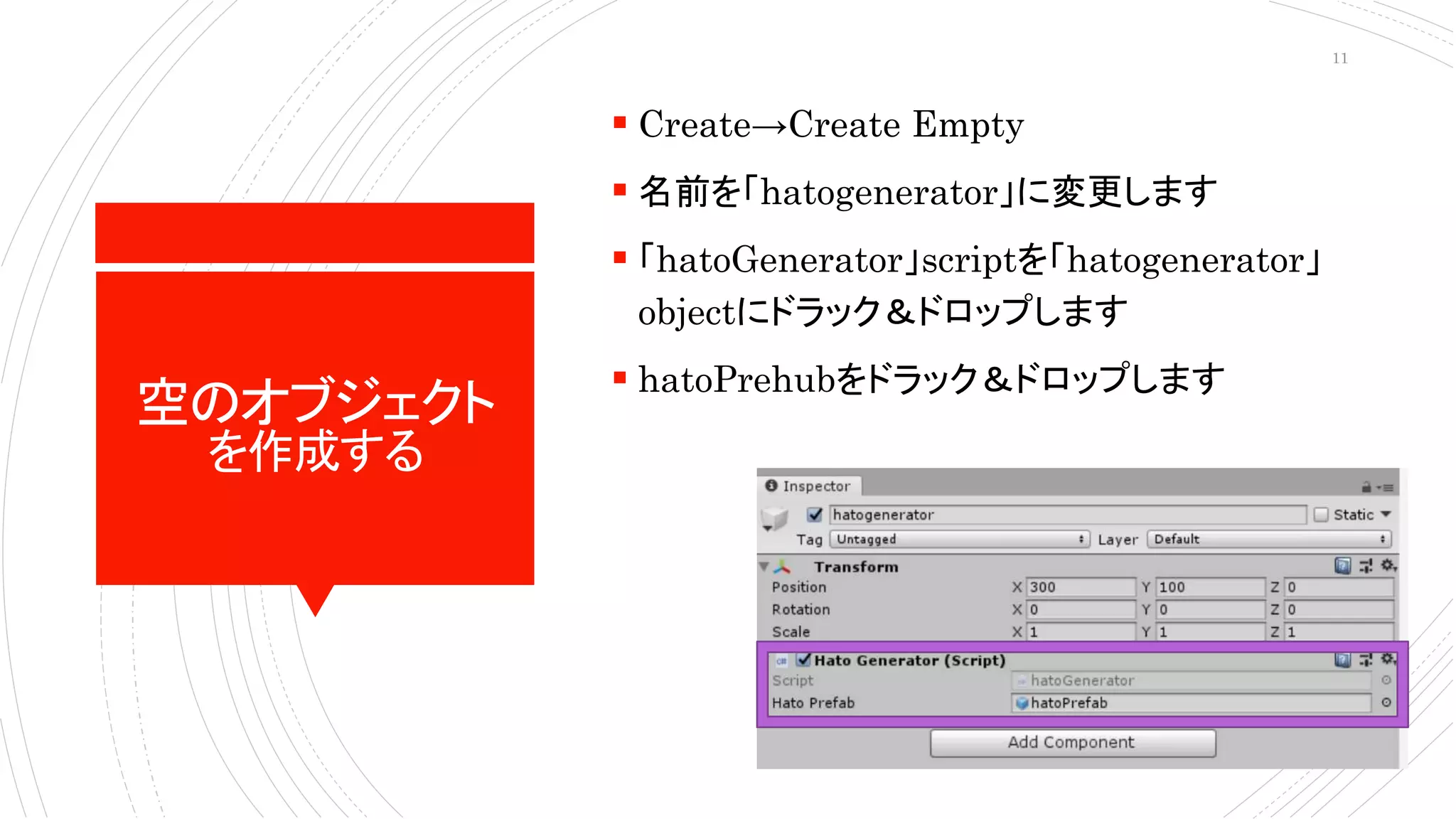 空のオブジェクト
を作成する
 Create→Create Empty
 名前を「hatogenerator」に変更します
 「hatoGenerator」scriptを「hatogenerator」
objectにドラック＆ドロップします
 hatoPrehubをドラック＆ドロップします
11
 