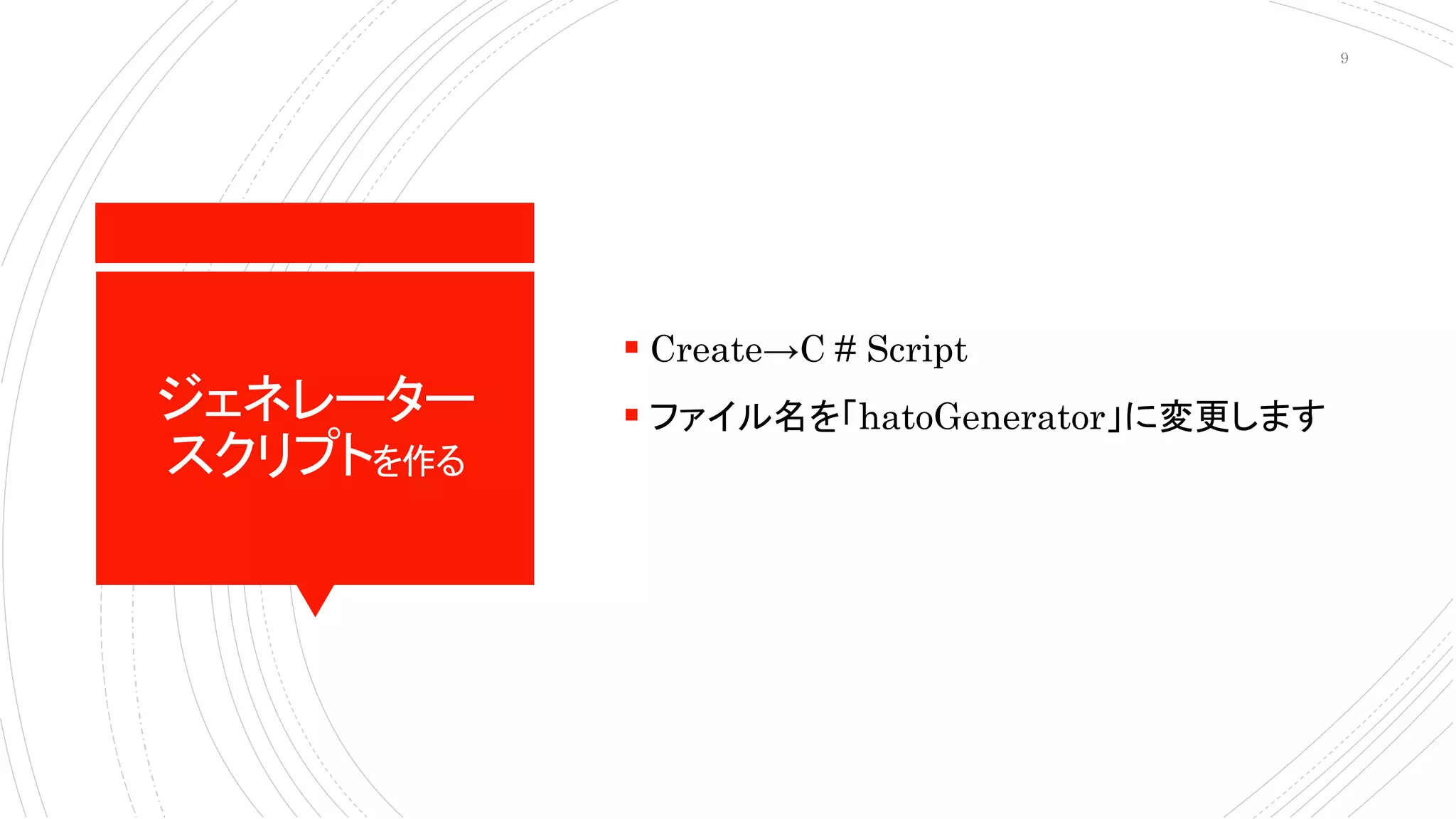 ジェネレーター
スクリプトを作る
 Create→C # Script
 ファイル名を「hatoGenerator」に変更します
9
 