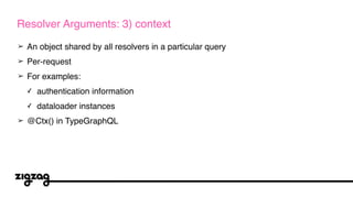 ➢ An object shared by all resolvers in a particular query
➢ Per-request
➢ For examples:
✓ authentication information
✓ dataloader instances
➢ @Ctx() in TypeGraphQL
Resolver Arguments: 3) context
 