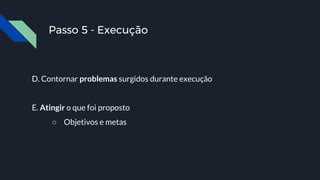 Passo 5 - Execução
D. Contornar problemas surgidos durante execução
E. Atingir o que foi proposto
○ Objetivos e metas
 