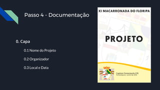 0. Capa
0.1 Nome do Projeto
0.2 Organizador
0.3 Local e Data
Passo 4 - Documentação
 