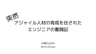 アジャイル人材の育成を任された 
エンジニアの奮闘記
XP祭り2019
Akira Otsuka
突然
 