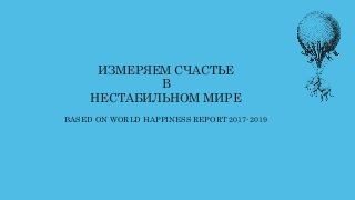 ИЗМЕРЯЕМ СЧАСТЬЕ
В
НЕСТАБИЛЬНОМ МИРЕ
BASED ON WORLD HAPPINESS REPORT 2017-2019
 