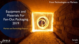 From Technologies to Markets
© 2019
From Technologies to Markets
© 2019
Equipment and
Materials For
Fan-Out Packaging
2019
Market and Technology Report
Sample
 