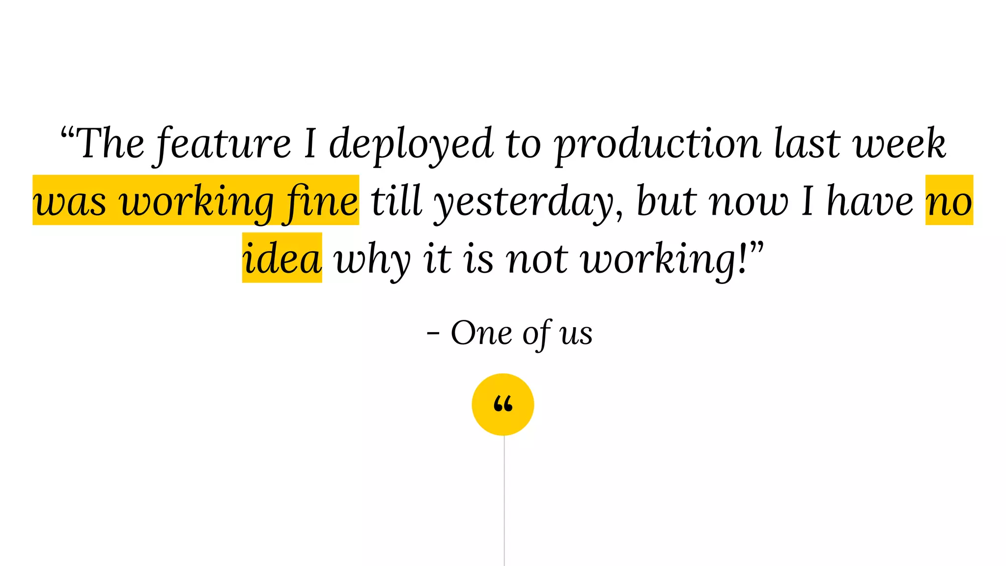“
“The feature I deployed to production last week
was working ﬁne till yesterday, but now I have no
idea why it is not working!”
- One of us
 