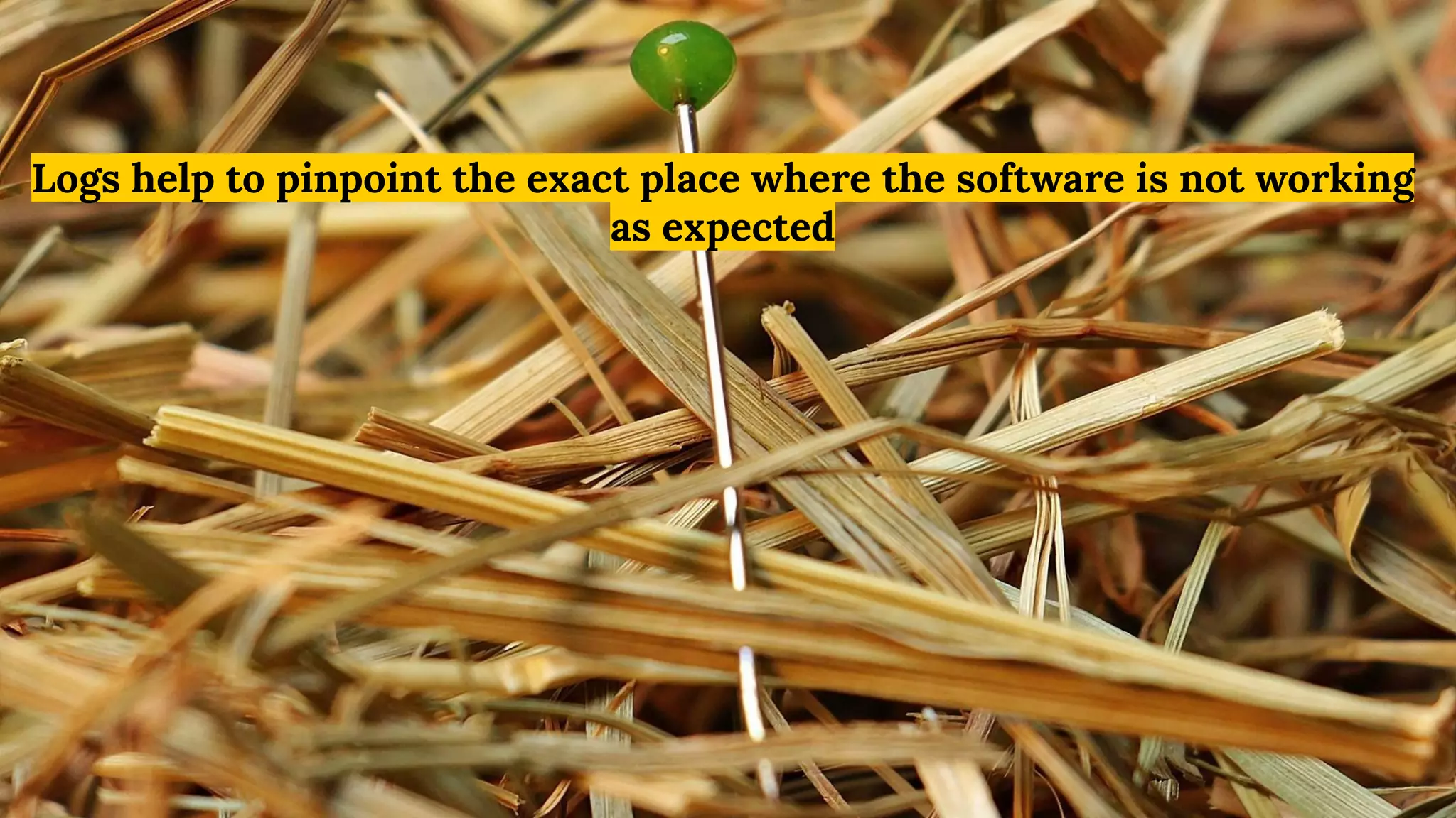 Logs help to pinpoint the exact place where the software is not working
as expected
 