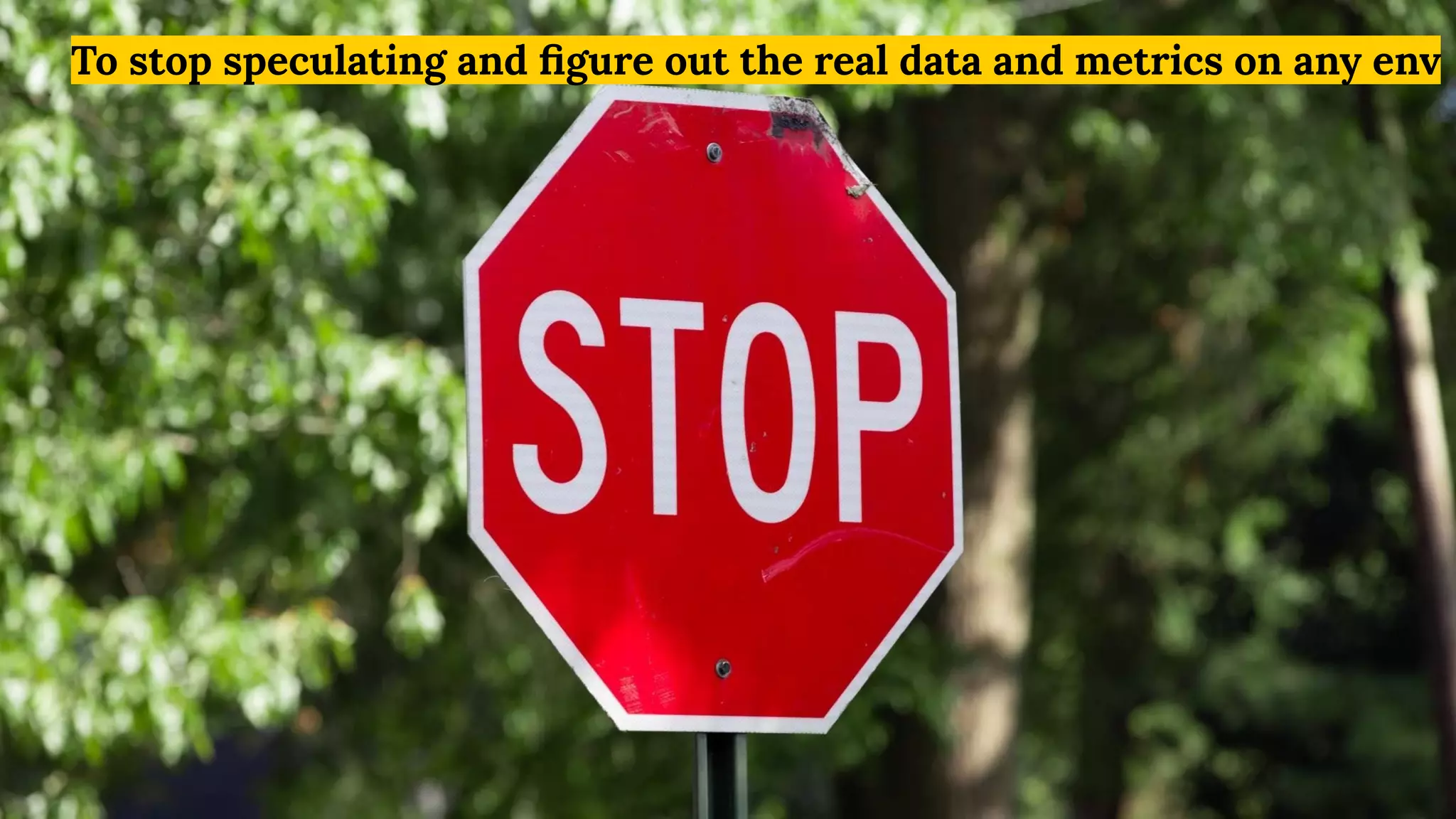To stop speculating and ﬁgure out the real data and metrics on any env
 
