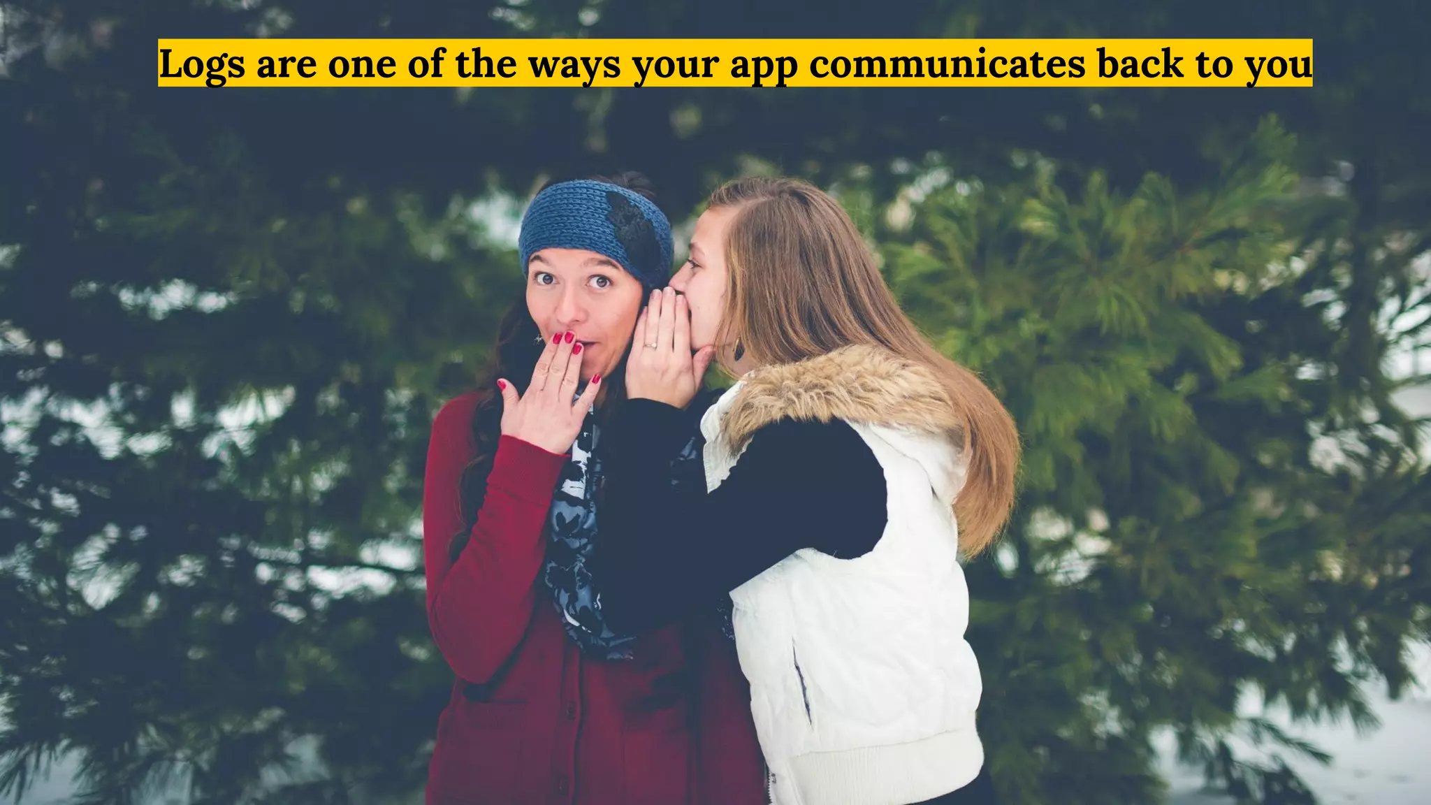 Logs are one of the ways your app communicates back to you
 