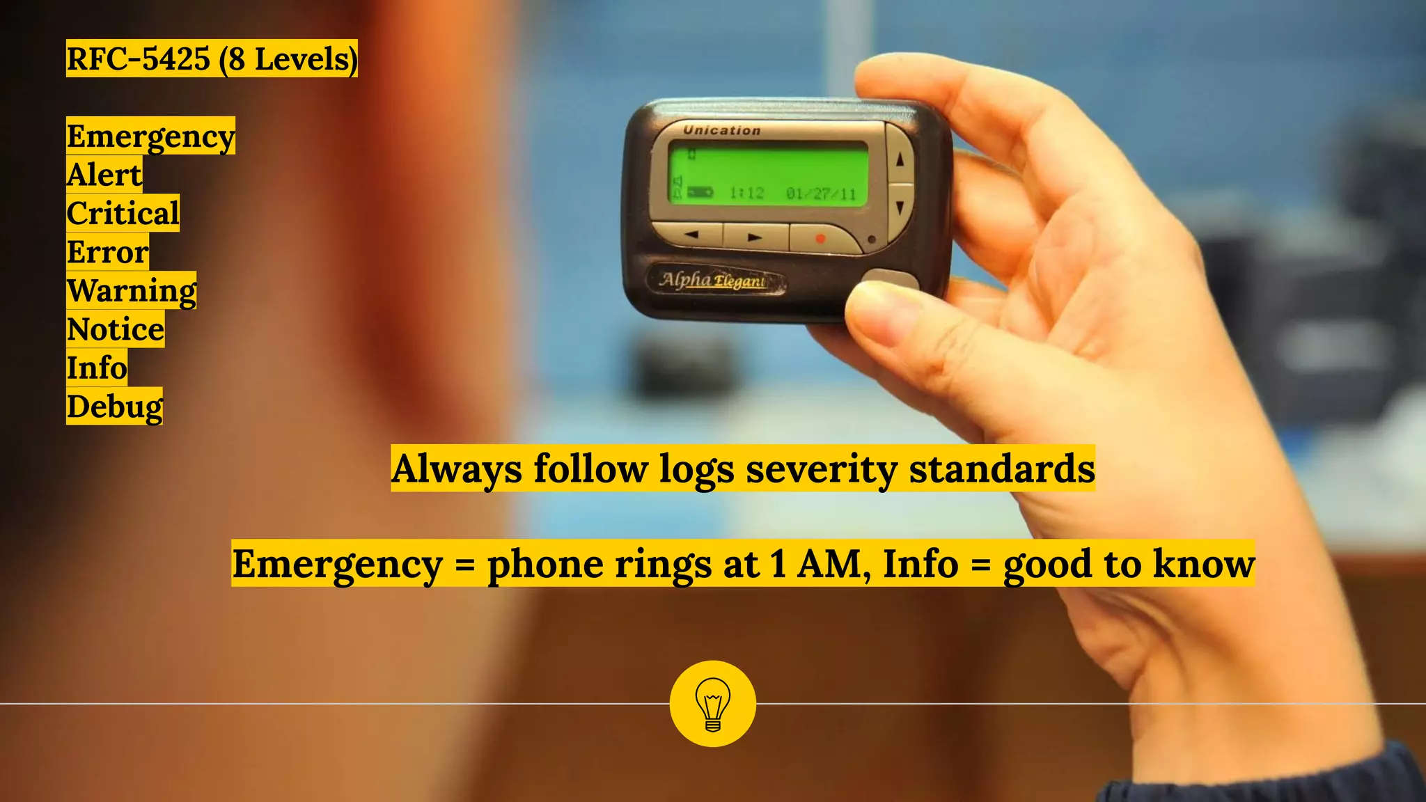Always follow logs severity standards
Emergency = phone rings at 1 AM, Info = good to know
RFC-5425 (8 Levels)
Emergency
Alert
Critical
Error
Warning
Notice
Info
Debug
 
