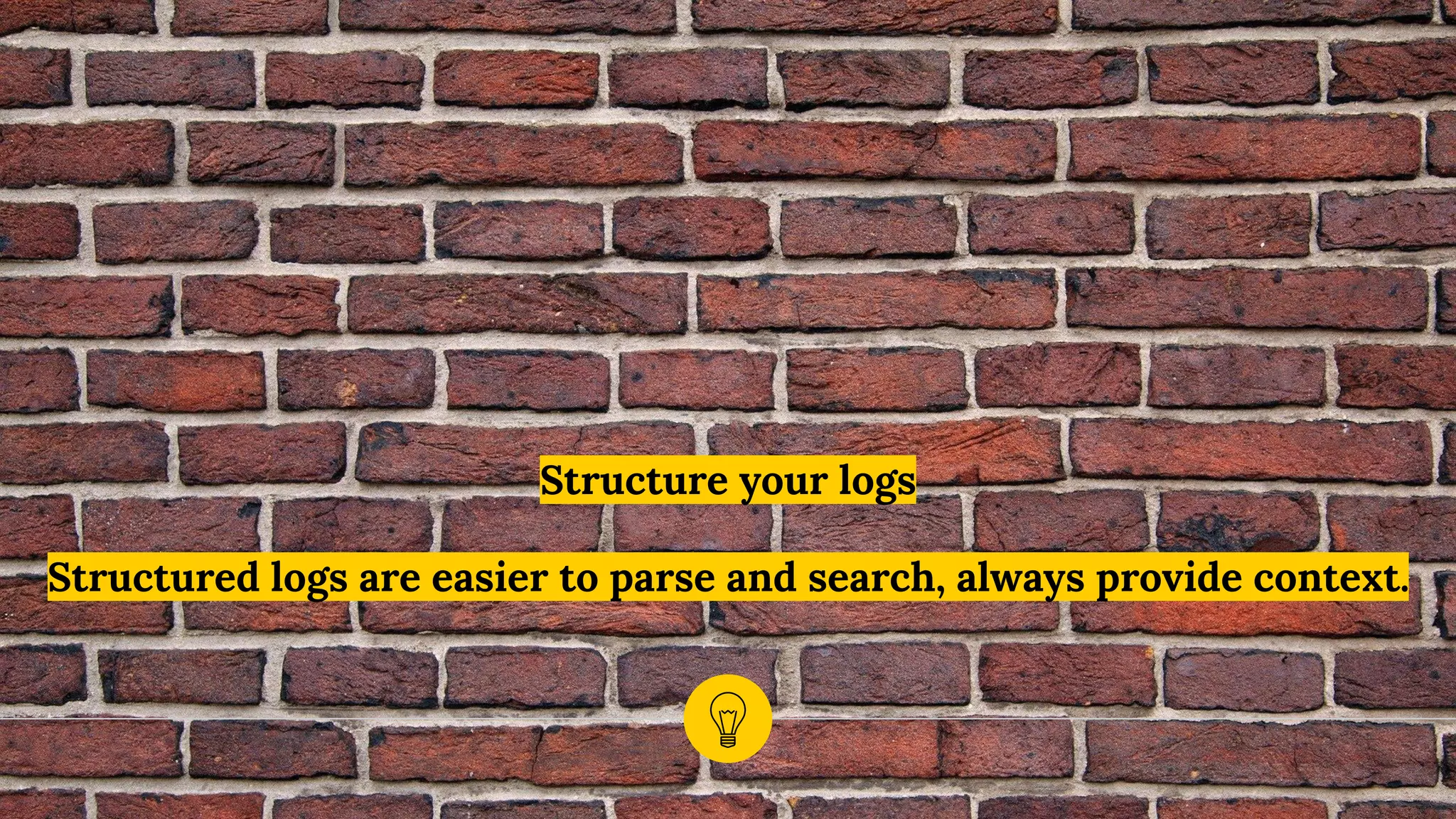 Structure your logs
Structured logs are easier to parse and search, always provide context.
 