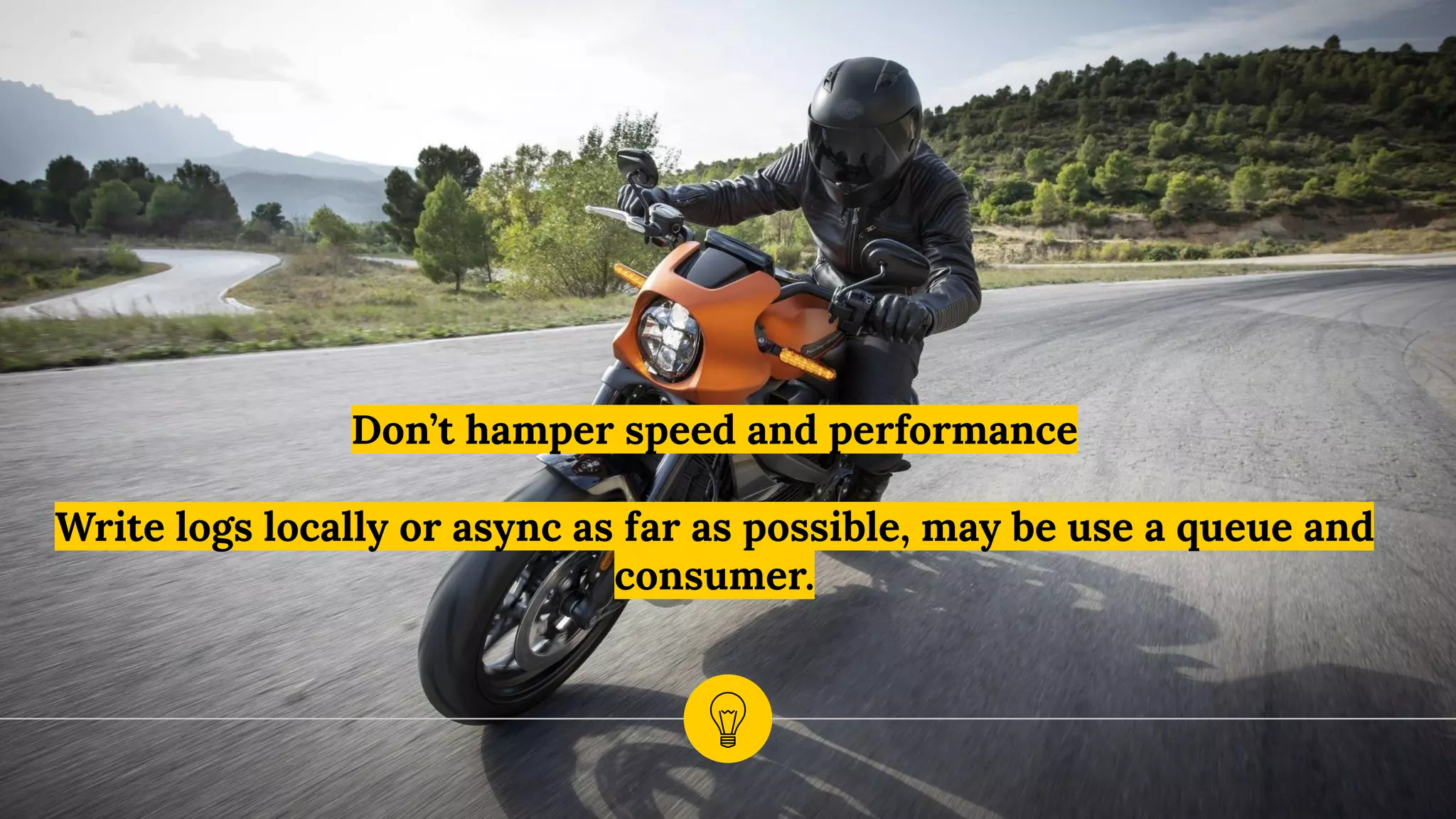 Don’t hamper speed and performance
Write logs locally or async as far as possible, may be use a queue and
consumer.
 