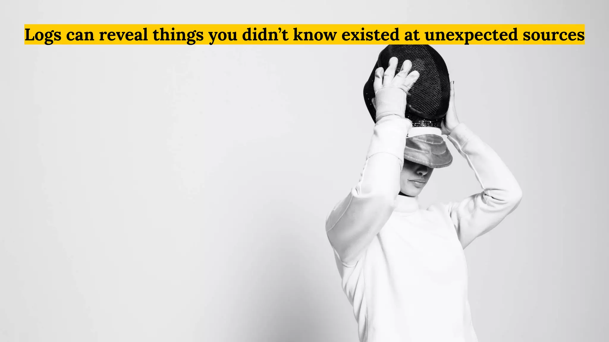 Logs can reveal things you didn’t know existed at unexpected sources
 