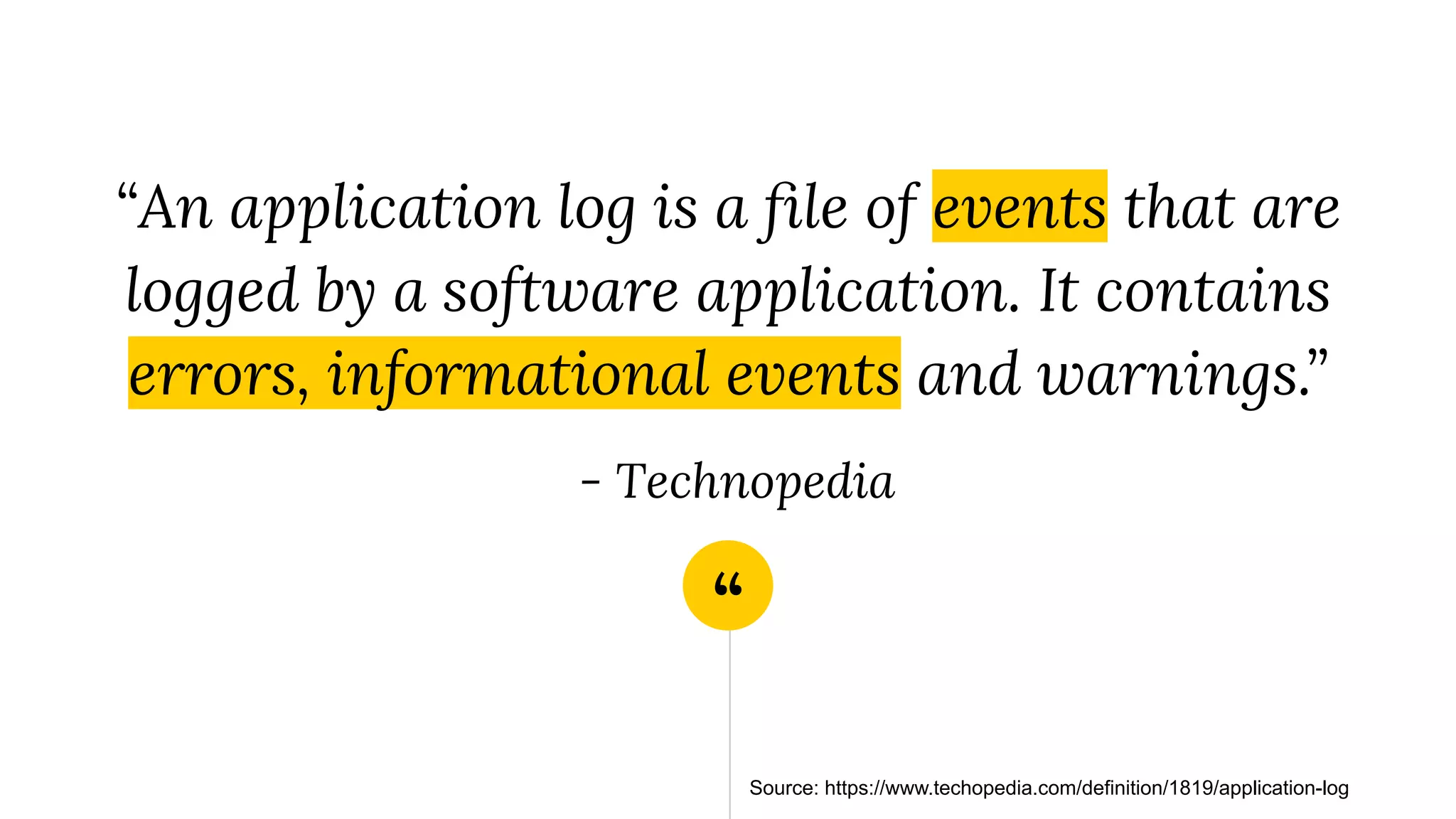 “
“An application log is a ﬁle of events that are
logged by a software application. It contains
errors, informational events and warnings.”
- Technopedia
Source: https://www.techopedia.com/definition/1819/application-log
 