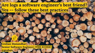 Are logs a software engineer’s best friend?
Yes -- follow these best practices
Geshan Manandhar
Senior Software Engineer (THE ICONIC)
@geshan
 