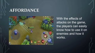 AFFORDANCE
With the effects of
attacks on the game,
the players can easily
know how to use it on
enemies and how it
works.
 